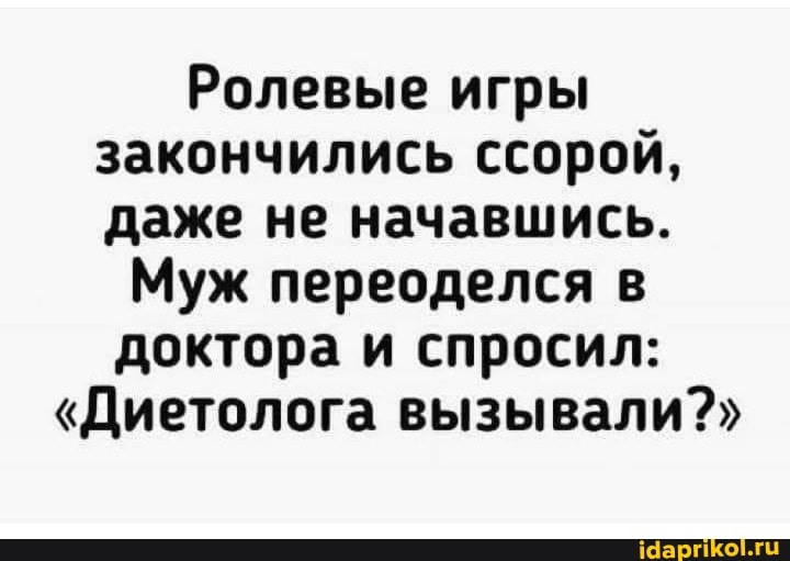 Ролевые игры закончились ссорой, даже не начавшись.
Муж переоделся в доктора и спросил:
"Диетолога вызывали?"