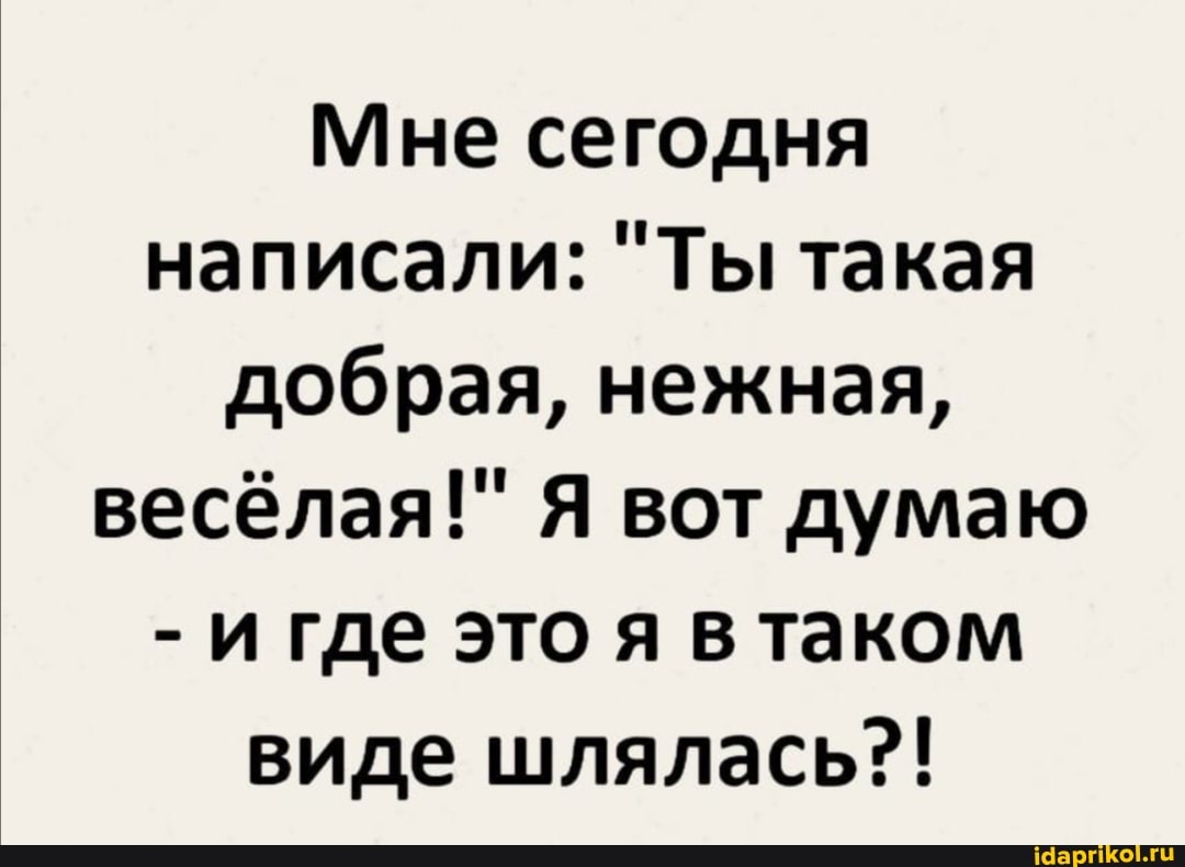 Мне сегодня написали: "Ты такая добрая, нежная, весёлая!" Я вот думаю
- и где это я в таком виде шлялась?!
