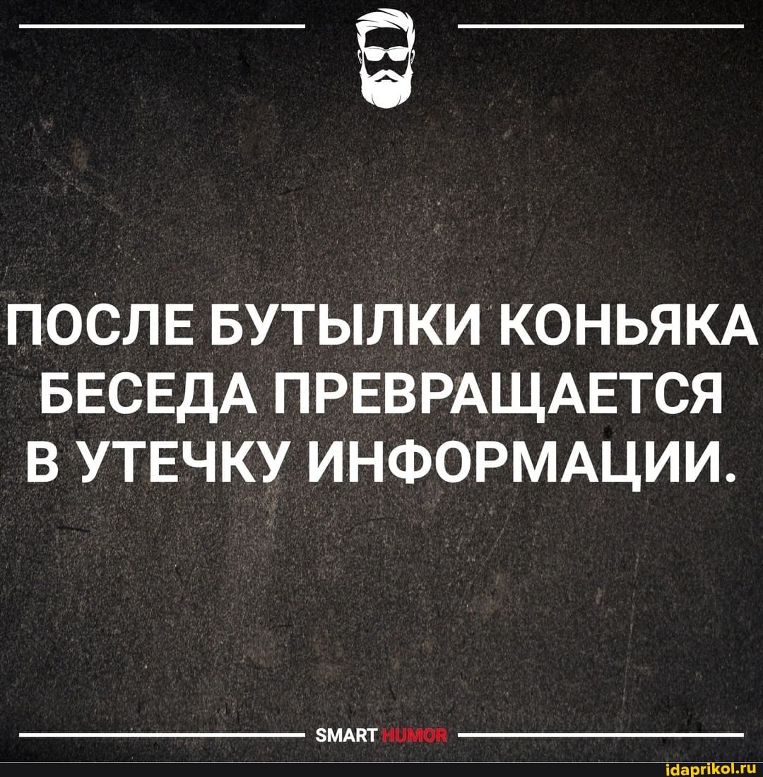 ПОСЛЕ БУТЫЛКИ КОНЬЯКА БЕСЕДА ПРЕВРАЩАЕТСЯ В УТЕЧКУ ИНФОРМАЦИИ.
ЗМАВТ