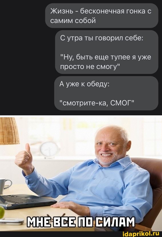 Жизнь - бесконечная гонка самим собой
С утра ты говорил себе:
"Ну, быть еще тупее я уже просто не смогу"
А уже к обеду:
"смотрите-ка, СМОГ"
МНЕВСЕ ПО СИЛАМ
