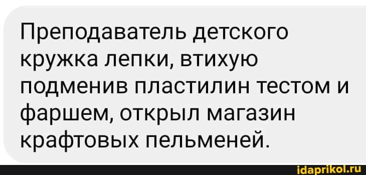 Преподаватель детского кружка лепки, втихую подменив пластилин тестом и фаршем, открыл магазин крафтовых пельменей.