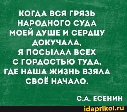 КОГДА ВСЯ ГРЯЗЬ НАРОДНОГО СУДА МОЕЙ ДУШЕ И СЕРАЦУ ДОКУЧАЛА,
Я ПОСЫЛАЛ ВСЕХ С ГОРДОСТЬЮ ТУДА,
ГДЕ НАША ЖИЗНЬ ВЗЯЛА СВОЁ НАЧАЛО.
С.А. ЕСЕНИН