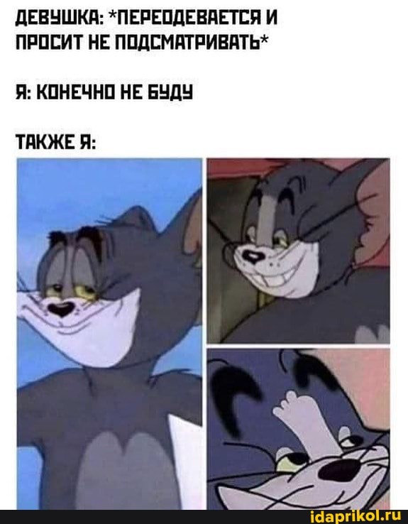 ДЕВУШКА: *ПЕРЕОДЕВАЕТСЯ И ПРОСИТ НЕ ПОДСМАТРИВАТЬ*
Я: КОНЕЧНО НЕ БУДУ
ТАКЖЕ Я: