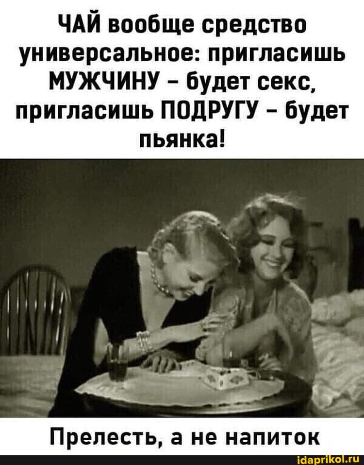 ЧАЙ вообще средство универсальное: пригласишь
МУЖЧИНУ - будет секс,
пригласишь ПОДРУГУ - будет пьянка!
Прелесть. а не напиток