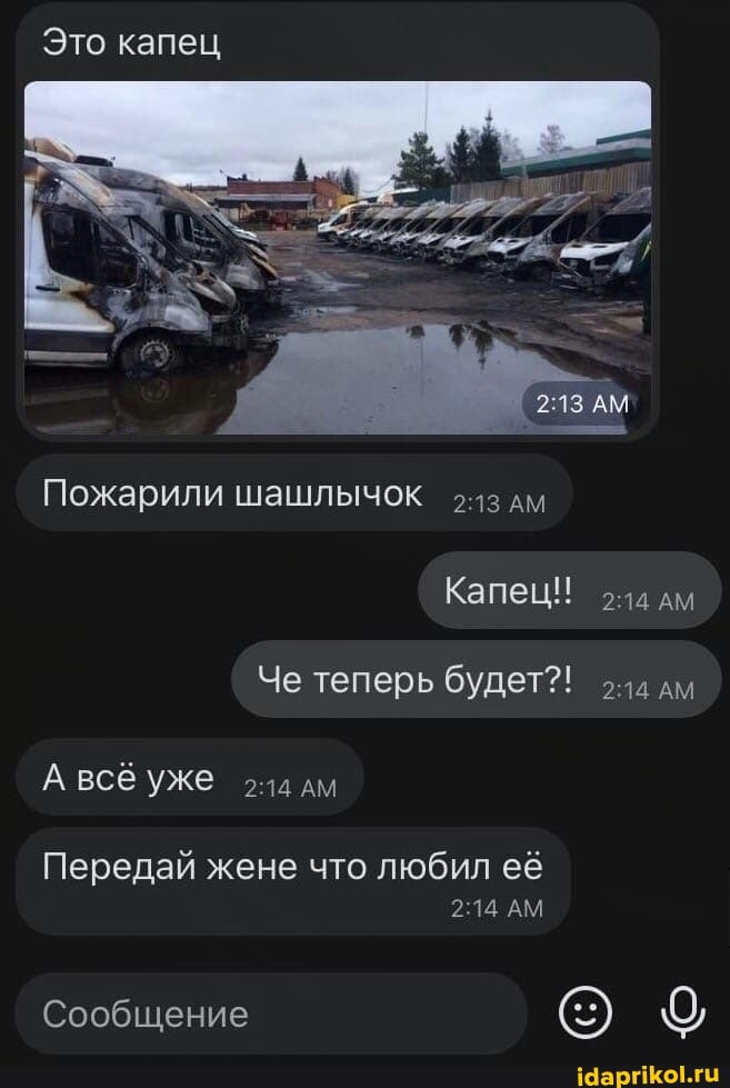 Это капец
АМ
Пожарили шашлычок дм
Капец!! дм
Че теперь будет?! дм
А всё уже дм
Передай жене что любил её
АМ
Сообщение