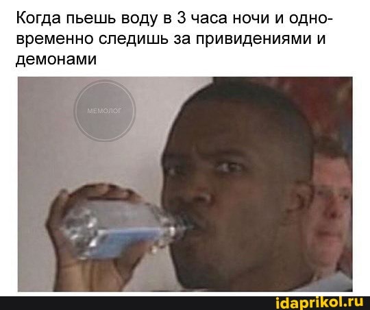 Когда пьешь воду в 3 часа ночи и одно- временно следишь за привидениями и демонами