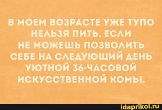 В МОЕМ ВОЗРАСТЕ УЖЕ ТУПО НЕЛЬЗЯ ПИТЬ, ЕСЛИ НЕ МОЖЕШЬ ПОЗВОЛИТЬ СЕБЕ НА СЛЕДУЮЩИЙ ДЕНЬ УЮТНОЙ 36-ЧАСОВОЙ ИСКУССТВЕННОЙ КОМЫ.