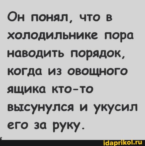 Он понял, что в холодильнике пора наводить порядок, когда из овощного ящика кто-то высунулся и укусил
его за руку.