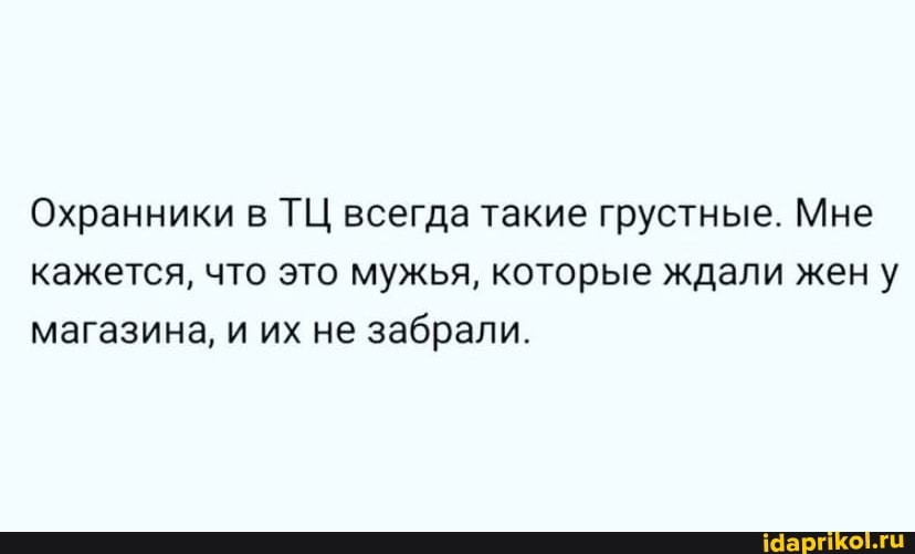Охранники в ТЦ всегда такие грустные. Мне кажется, что это мужья, которые ждали жен у магазина, и их не забрали.