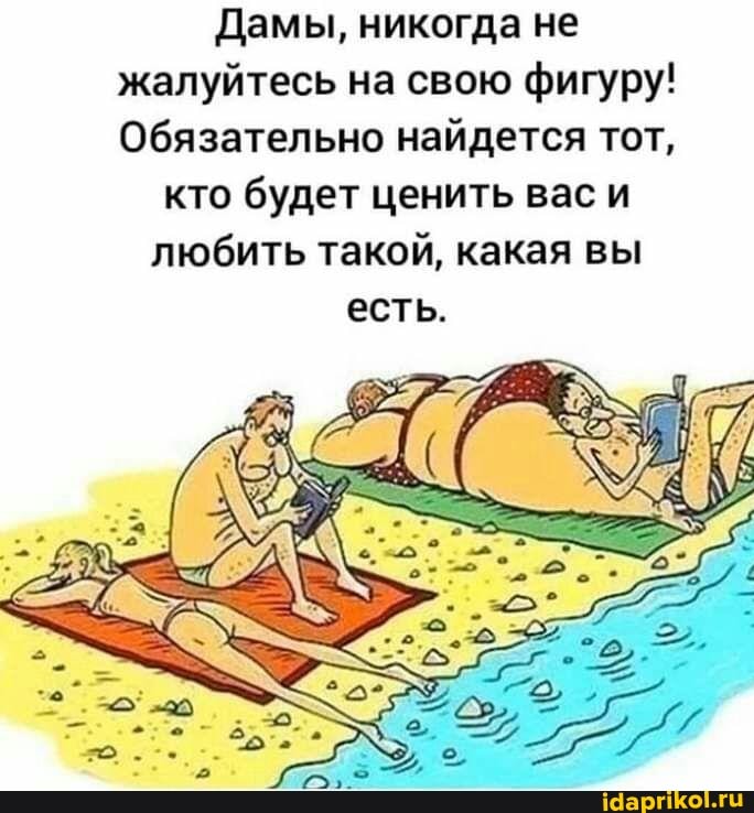 Дамы, никогда не жалуйтесь на свою фигуру!
Обязательно найдется тот,
кто будет ценить вас и любить такой, какая вы
есть.