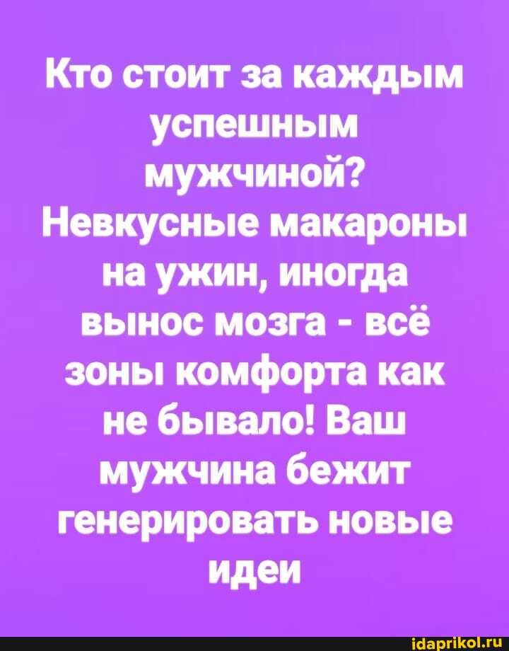 Кто стоит за каждым успешным мужчиной?
Невкусные макароны
на ужин, иногда вынос мозга - всё зоны комфорта как не бывало! Ваш мужчина бежит генерировать новые идеи