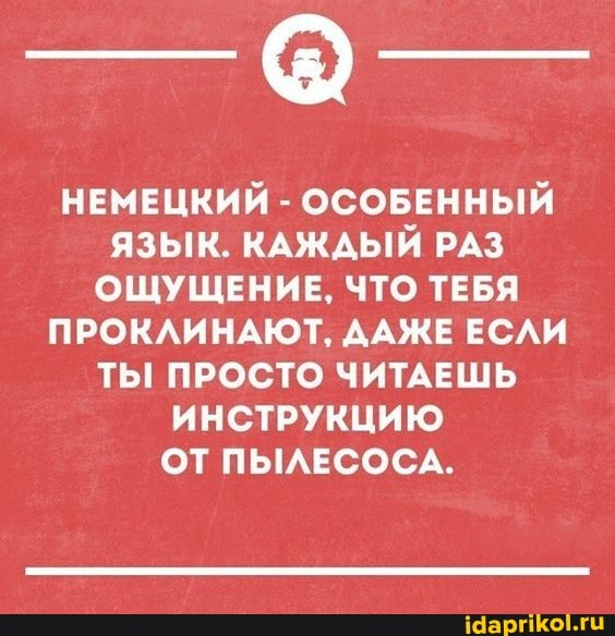 НЕМЕЦКИЙ ОСОБЕННЫЙ
ЯЗЫК. КАЖДЫЙ РАЗ
ОЩУЩЕНИЕ, ЧТО ТЕБЯ
ПРОКЛИНАЮТ, ДАЖЕ ЕСЛИ
ТЫ ПРОСТО ЧИТАЕШЬ
ИНСТРУКЦИЮ
ОТ ПЫЛЕСОСА.