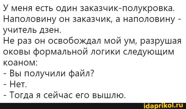 У меня есть один заказчик-полукровка.
Наполовину он заказчик, а наполовину - учитель дзен.
Не раз он освобождал мой ум, разрушая оковы формальной логики следующим коаном:
- Вы получили файл?
- Нет.
- Тогда я сейчас его вышлю.