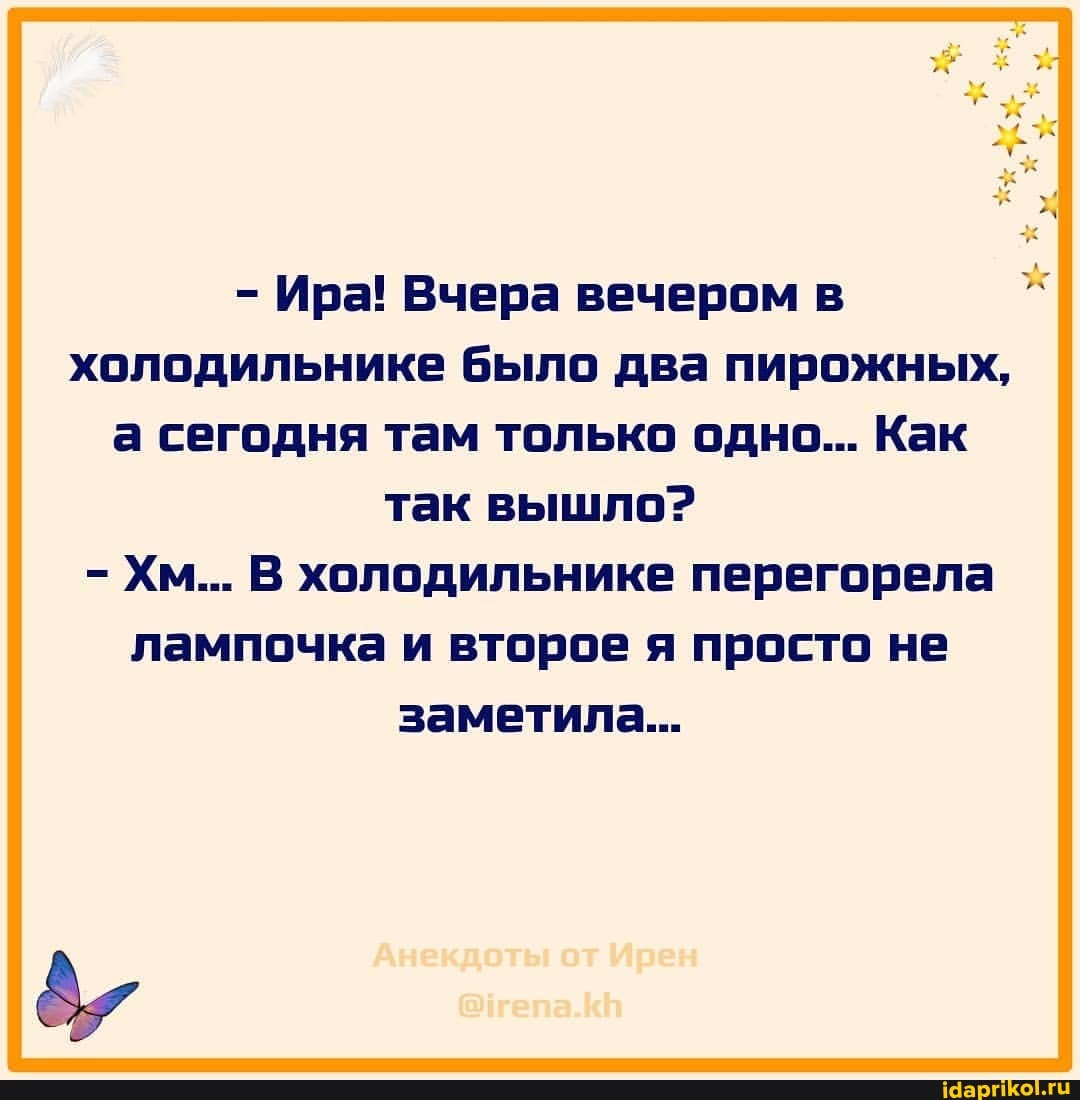 - Ира! Вчера вечером в холодильнике было два пирожных, а сегодня там только одно... Как так вышло?
- Хм... В холодильнике перегорела лампочка и второе я просто не заметила...