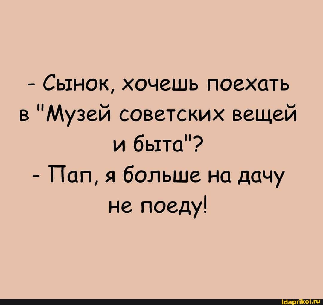 - Сынок, хочешь поехать в "Музей советских вещей и быта"?
- Пап, я больше на дачу не поеду!