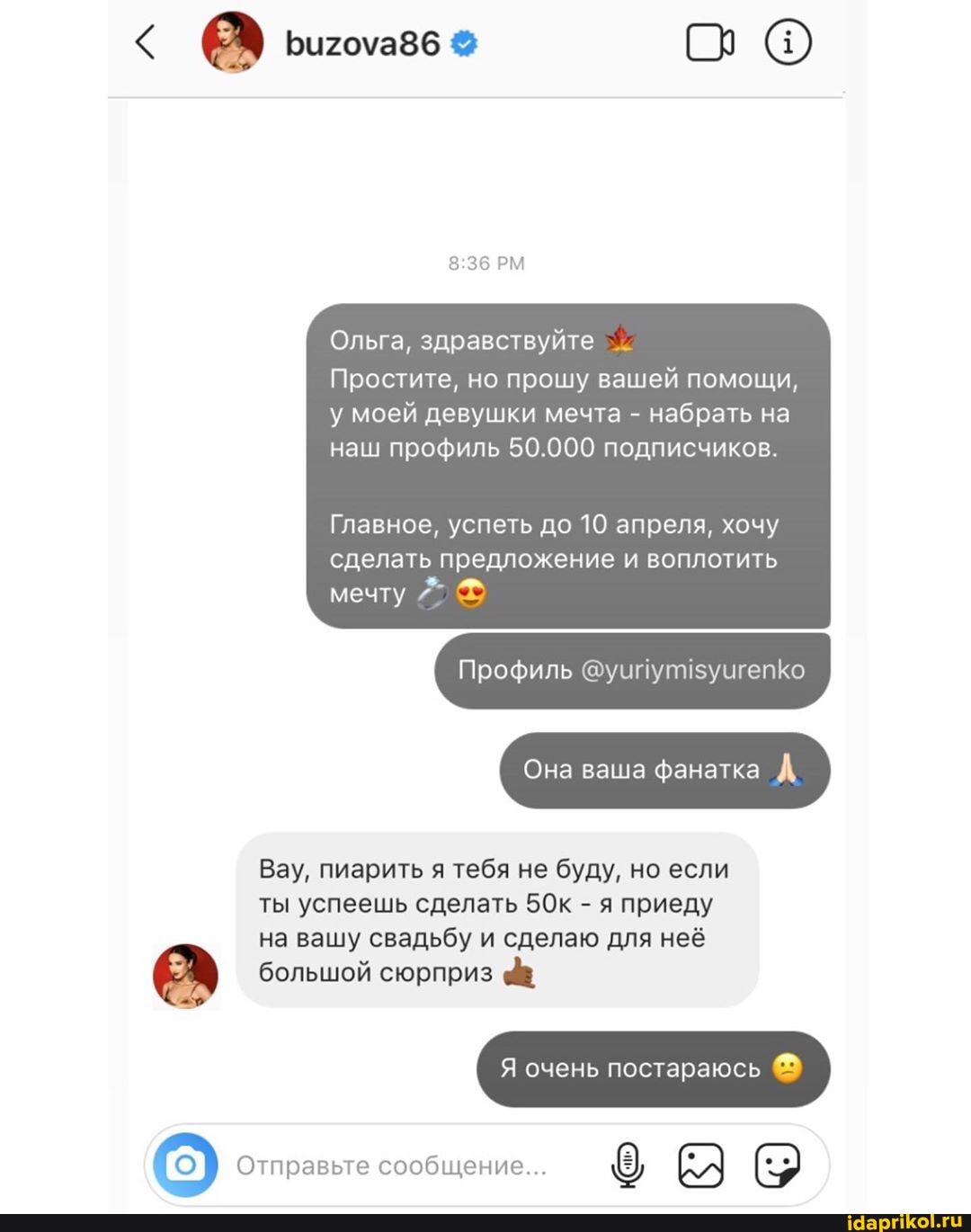 Ольга, здравствуйте
Простите, но прошу вашей помощи,
у моей девушки мечта набрать на
наш профиль 50.000 подписчиков.
Главное, успеть до 10 апреля, хочу
сделать предложение и воплотить
мечту
Вау, пиарить я тебя не буду, но если
на вашу свадьбу и сделаю для неё
м большой сюрприз
I
[© Отправьте сообщение...
63 I