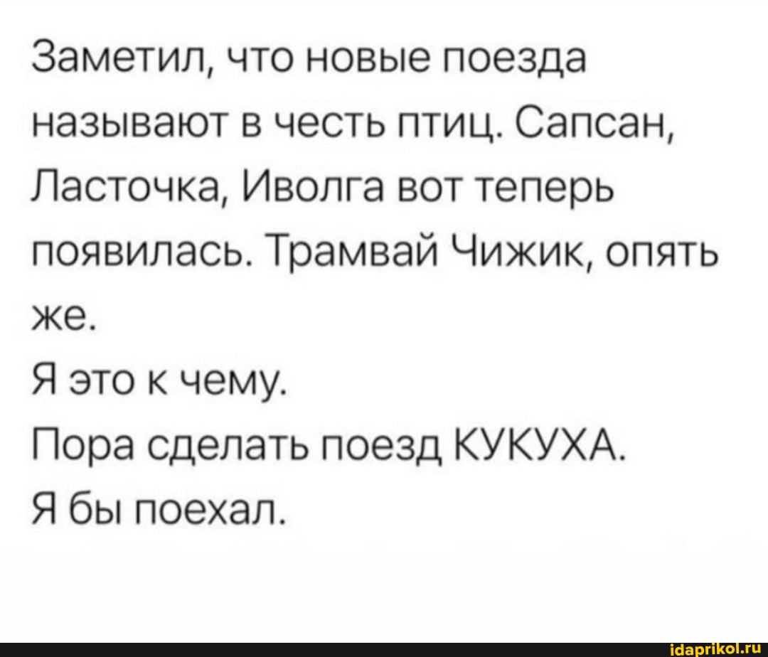Заметил, что новые поезда называют в честь птиц. Сапсан,
Ласточка, Иволга вот теперь появилась. Трамвай Чижик, опять же.
Я это к чему.
Пора сделать поезд КУКУХА.
Я бы поехал.