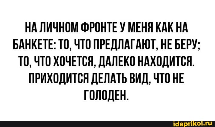 НА ЛИЧНОМ ФРОНТЕ У МЕНЯ КАК НА БАНКЕТЕ: ТО, ЧТО ПРЕДЛАГАЮТ, НЕ БЕРУ;
ТО, ЧТО ХОЧЕТСЯ, ДАЛЕКО НАХОДИТСЯ.
ПРИХОДИТСЯ ДЕЛАТЬ ВИД, ЧТО НЕ ГОЛОДЕН.