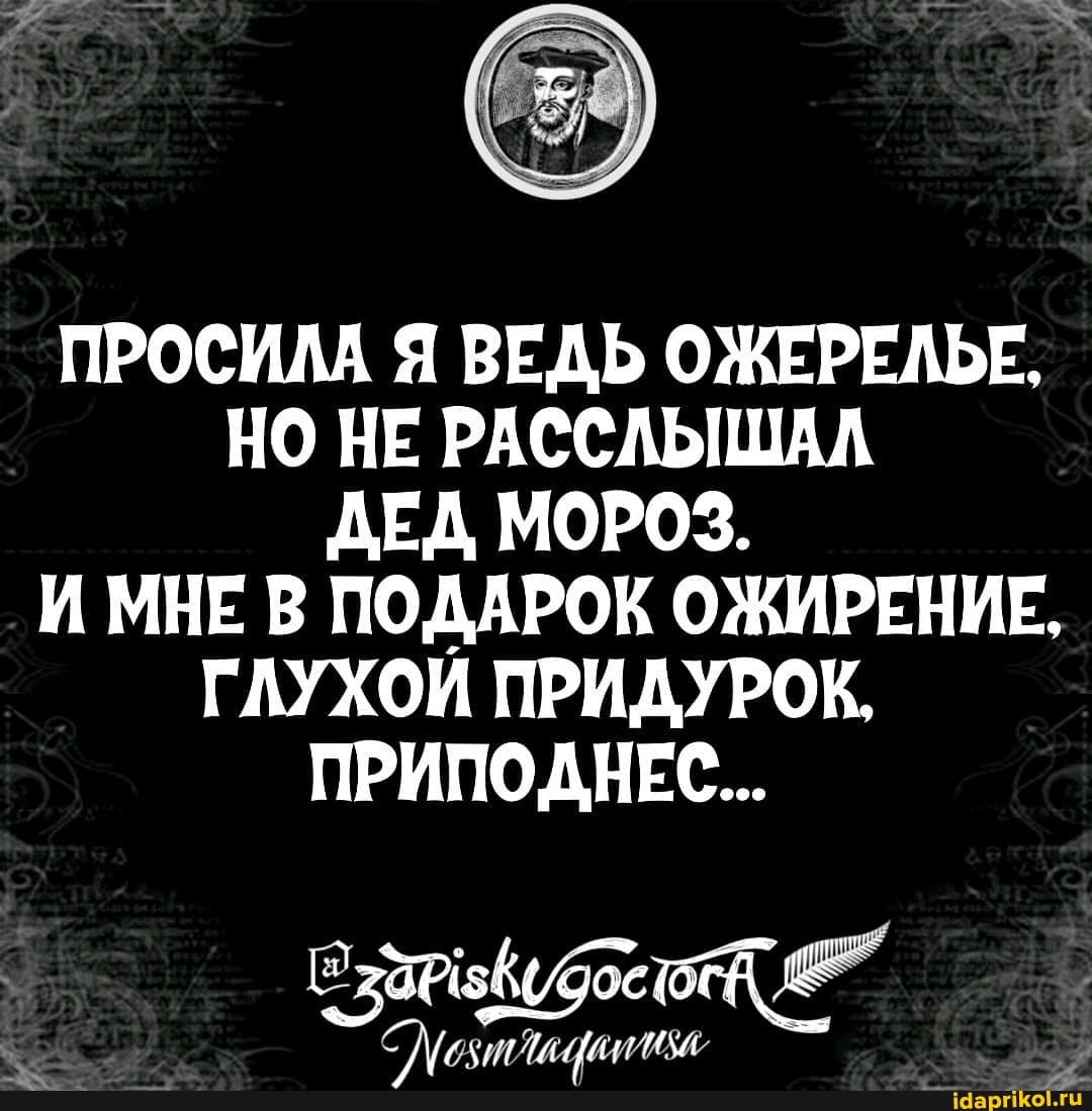 ПРОСИЛА Я ВЕДЬ ОЖЕРЕЛЬЕ,
НО НЕ РАССЛЫШАЛ ДЕД МОРОЗ.
И МНЕ В ПОДАРОК ОЖИРЕНИЕ.
ГЛУХОИ ПРИДУРОК,
ПРИПОДНЕС...