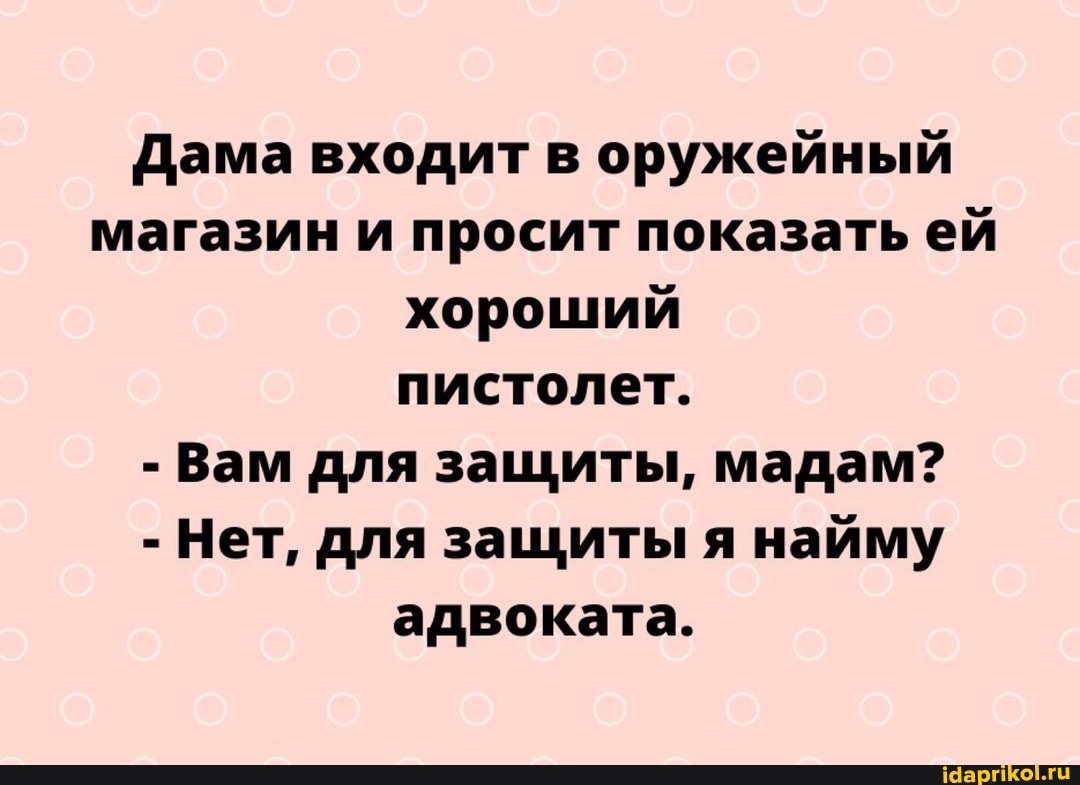 Дама входит в оружейный магазин и просит показать ей хороший пистолет.
- Вам для защиты, мадам?
- Нет, для защиты я найму адвоката.