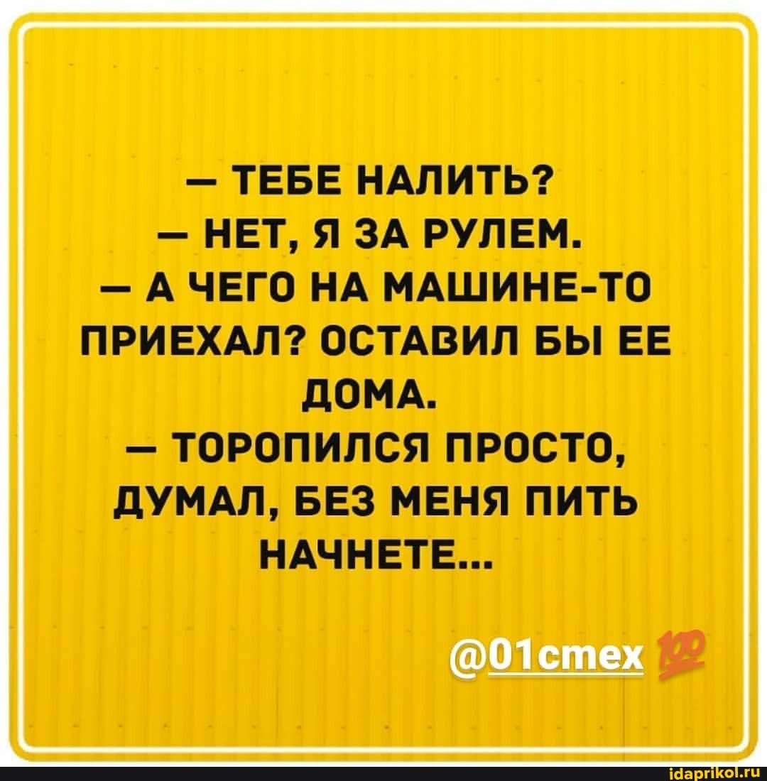 - ТЕБЕ НАЛИТЬ?
- НЕТ, Я ЗА РУЛЕМ.
- А ЧЕГО НА МАШИНЕ-ТО ПРИЕХАЛ? ОСТАВИЛ БЫ ЕЕ ДОМА.
- ТОРОПИЛСЯ ПРОСТО,
ДУМАЛ, БЕЗ МЕНЯ ПИТЬ НАЧНЕТЕ...
@01стех