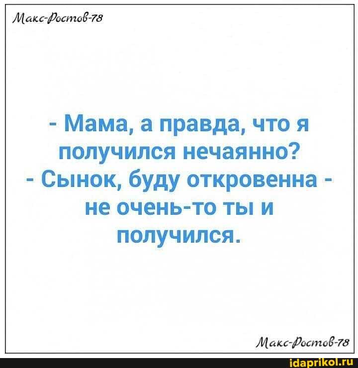 - Мама, а правда, что я получился нечаянно?
- Сынок, буду откровенна - не очень-то ты и получился.