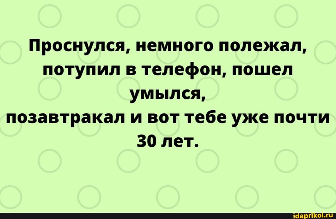 Проснулся, немного полежал, потупил в телефон, пошел умылся, позавтракал и вот тебе уже почти
30 лет.