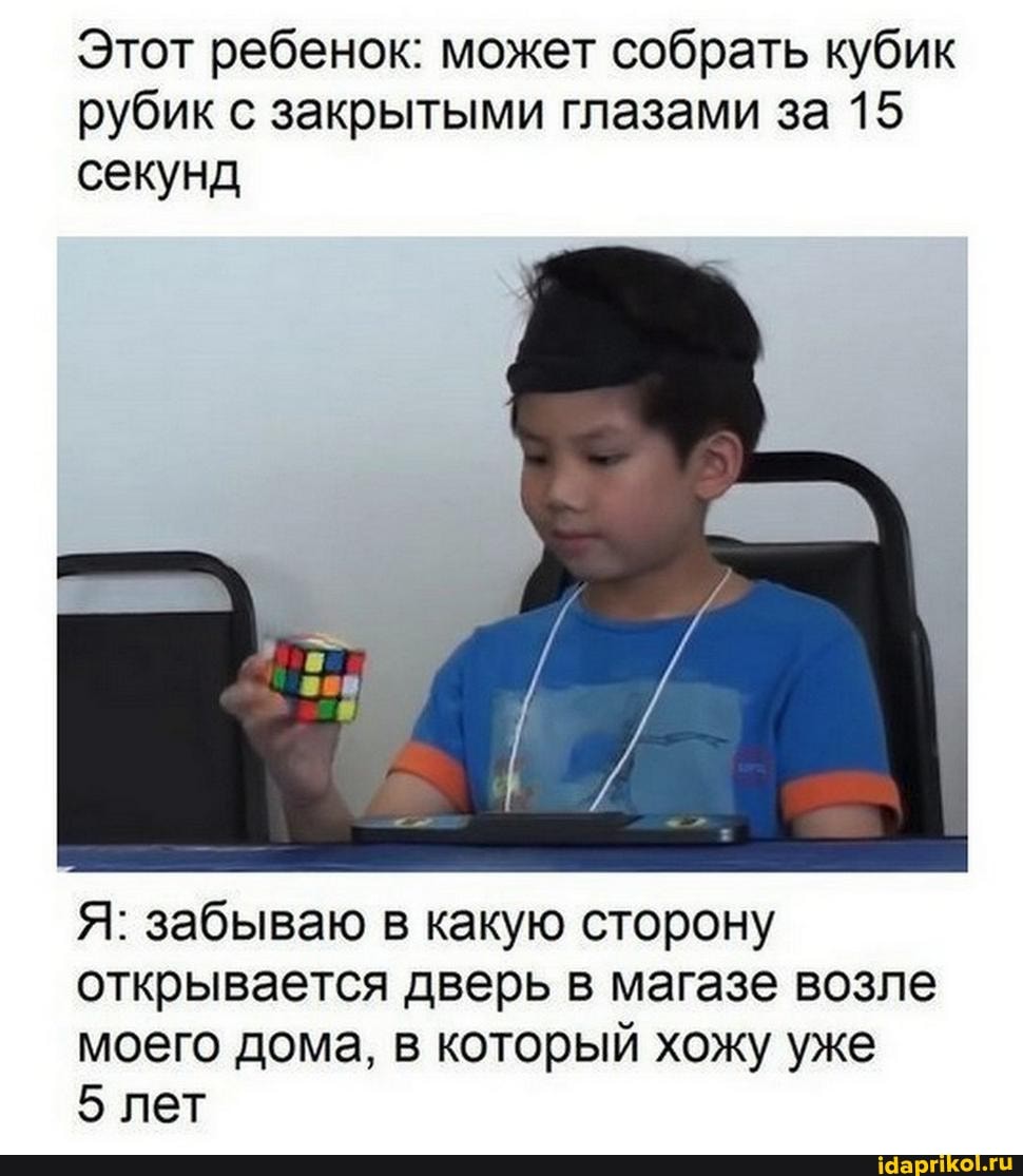 Этот ребенок: может собрать кубик рубик с закрытыми глазами за 15 секунд
Я: забываю в какую сторону открывается дверь в магазе возле моего дома, в который хожу уже
5 лет
