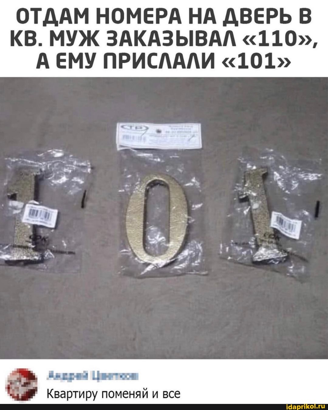 ОТДАМ НОМЕРА НА ДВЕРЬ В КВ. МУЖ ЗАКАЗЫВАЛ "110",
А ЕМУ ПРИСЛАЛИ "101"
Квартиру поменяй и все