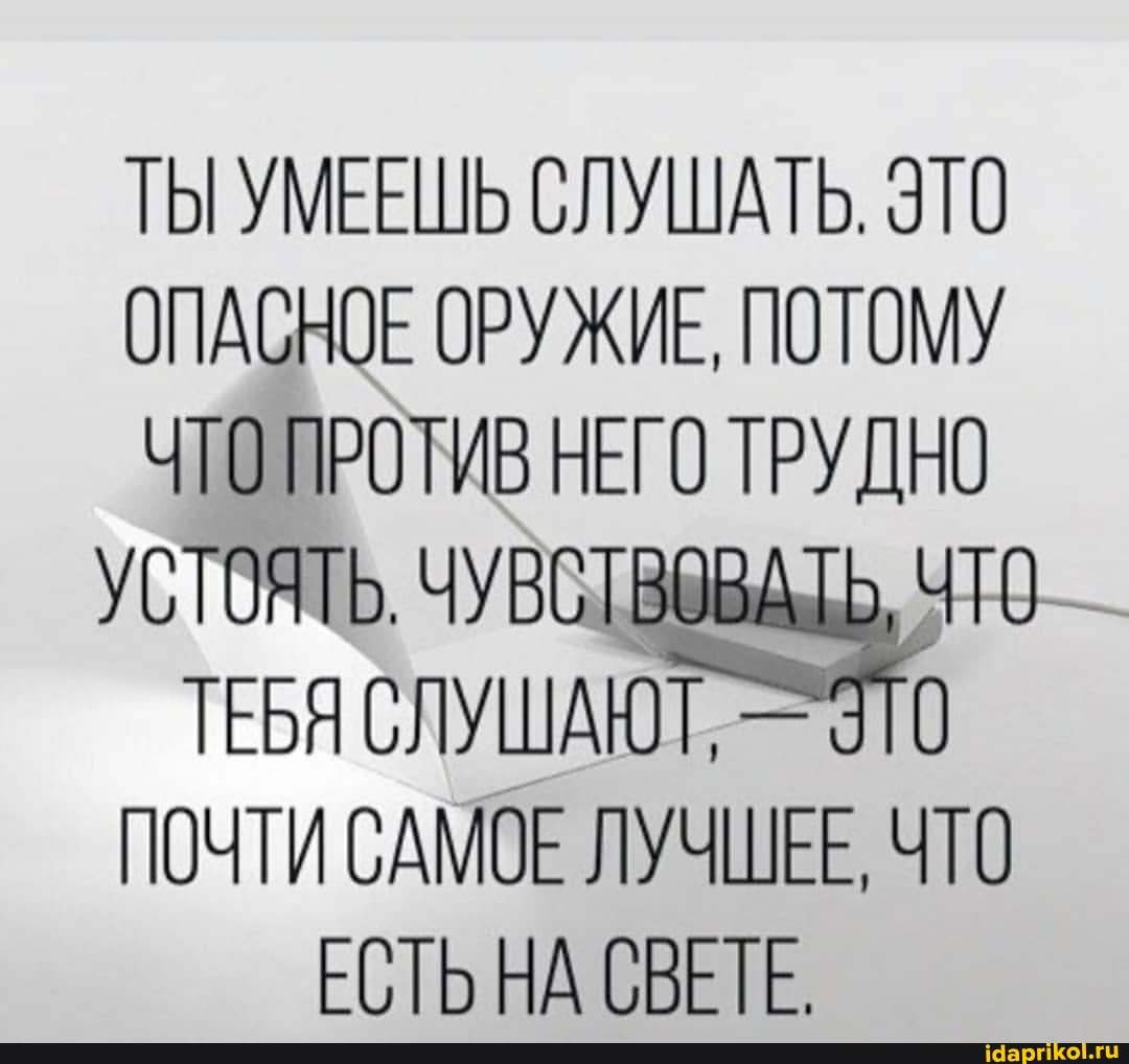 ТЫ УМЕЕШЬ СЛУШАТЬ. ЭТО ОПАСНОЕ ОРУЖИЕ, ПОТОМУ ТО ПРОТИВ НЕГО ТРУДНО УСТОЯТЬ, ЧУВСТЕ ТЕБЯ СЛУШАЮТ, - ЭТО ПОЧТИ САМОЕ ЛУЧШЕЕ, ЧТО ЕСТЬ НА СВЕТЕ.