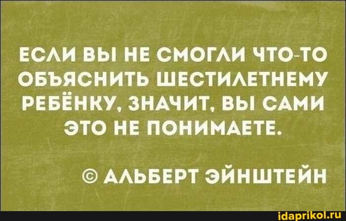 ЕСЛИ ВЫ НЕ СМОГЛИ ЧТО-ТО
ОБЪЯСНИТЬ ШЕСТИЛЕТНЕМУ
РЕБЁНКУ, ЗНАЧИТ, ВЫ САМИ ЭТО НЕ ПОНИМАЕТЕ.
АЛЬБЕРТ ЭЙНШТЕЙН