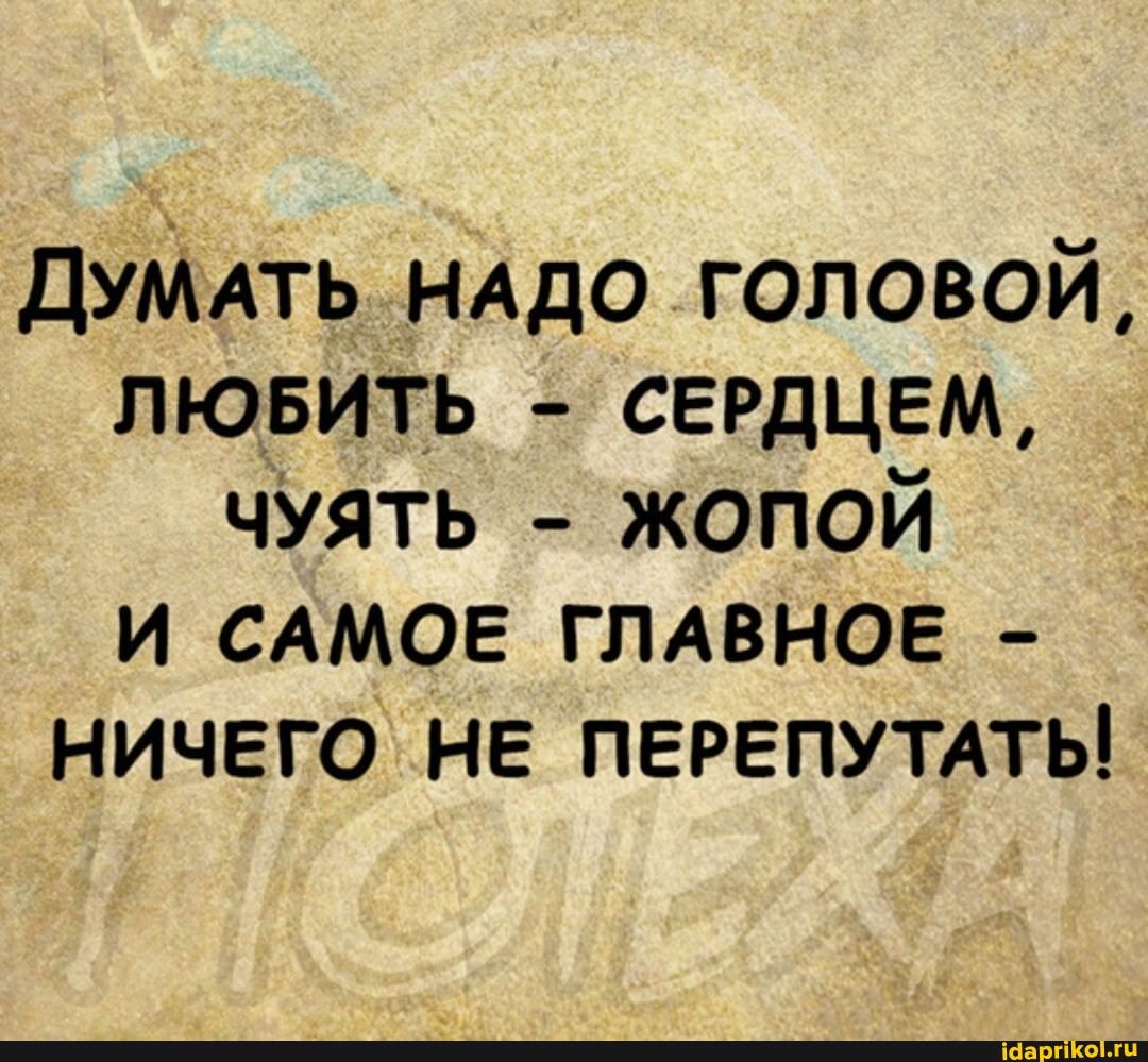ДУМАТЬ НАДО ГОЛОВОЙ,
ЛЮБИТЬ - СЕРДЦЕМ,
ЧУЯТЬ - ЖОПОЙ И САМОЕ ГЛАВНОЕ -
НИЧЕГО НЕ ПЕРЕПУТАТЬ!