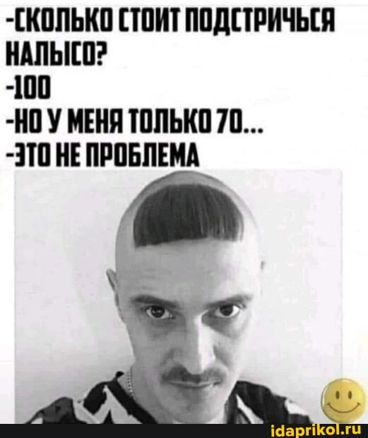 -СКОЛЬКО СТОИТ ПОДСТРИЧЬСЯ
-100
-НОУ МЕНЯ ТОЛЬКО 70...
-ЭТО НЕ ПРОБЛЕМА
