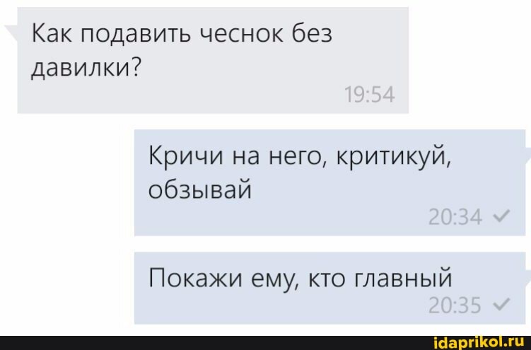 Как подавить чеснок без давилки?
Кричи на него, критикуй, обзывай
Покажи ему, кто главный