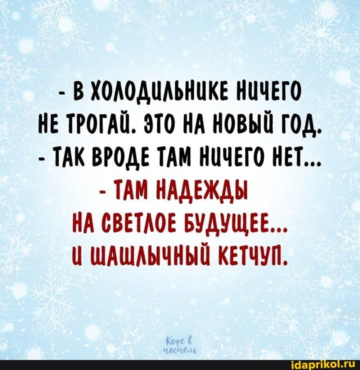 - В ХОЛОДИЛЬНИКЕ НИЧЕГО НЕ ТРОГАЦ. ЭТО НА НОВЫЙ ГОД.
- ТАК ВРОДЕ ТАМ НИЧЕГО НЕТ...
- ТАМ НАДЕЖДЫ НА СВЕТАОЕ БУДУЩЕЕ...
ШАШАЫЧНЫЙ КЕТЧУП.