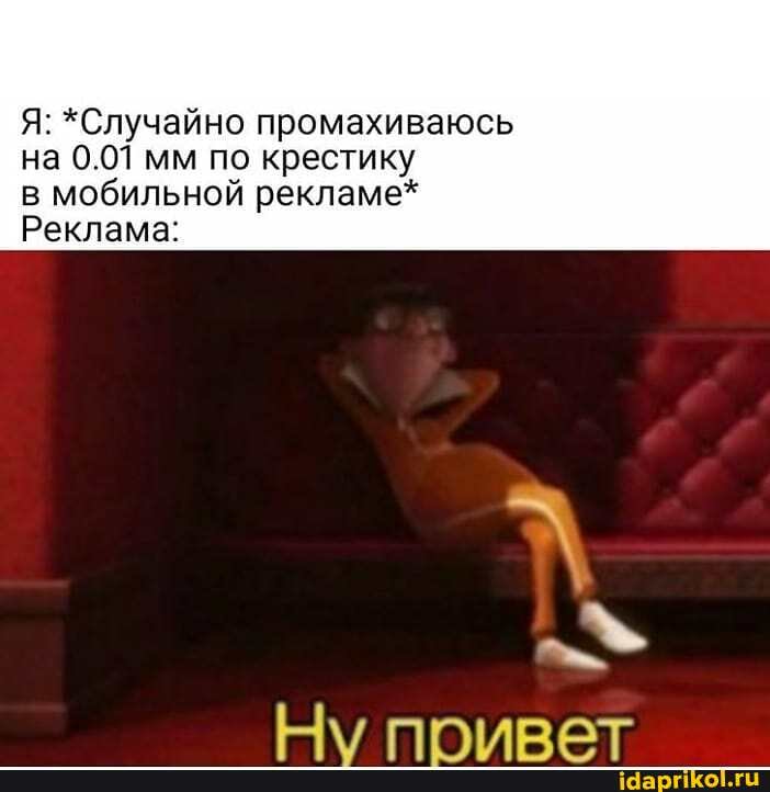 Я: *Случайно промахиваюсь
на 0.01 мм по крестику
в мобильной рекламе*
Реклама:
Ну привет