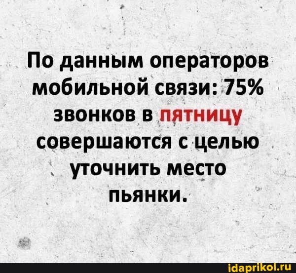 По данным операторов мобильной связи: 75% звонков в пятницу совершаются с целью
' уточнить место
пьянки.