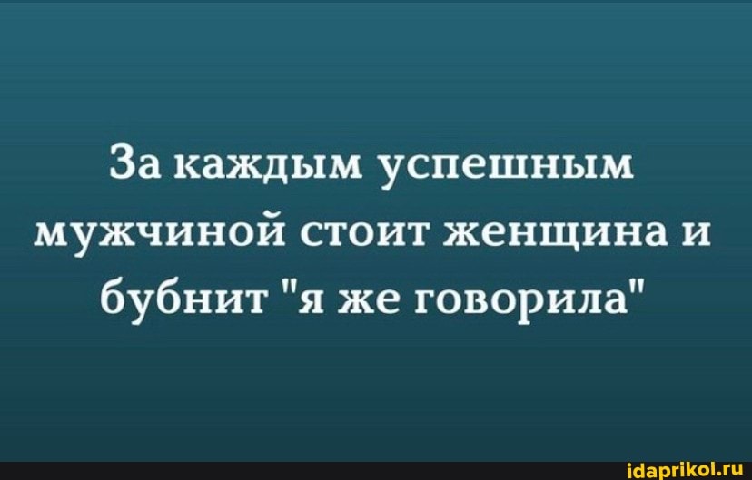 За каждым успешным мужчиной стоит женщина и бубнит "я же говорила"