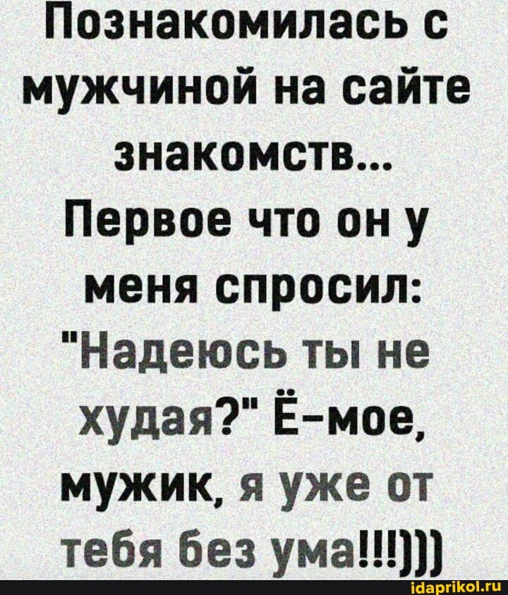 Познакомилась с мужчиной на сайте знакомств...
Первое что ону меня спросил:
"Надеюсь ты не худая?" Ё-мое, мужик, я уже от тебя без ума!!!)
