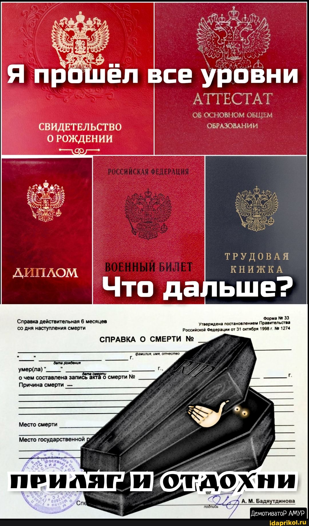 се уровни
АТТЕСТАТ
ОБ ОСНОВНОМ ОБЩЕМ ОБРАЗОВАНИИ СВИДЕТЕЛЬСТВО О РОЖДЕНИИ
ДИПЛОМ
ТРУДОВАЯ
КНИЖКА
Справка действительная 6 месяцев Утверждена постановлением Правительства Форма 33 со дня наступления смерти Российской Федерации от 31 октября 1998 г. 1274
СПРАВКА О СМЕРТИ
ДемотиватоР АМУР
умерла)
о чем составлена смерти
Причина смерти -
Место смерти
Место государственной