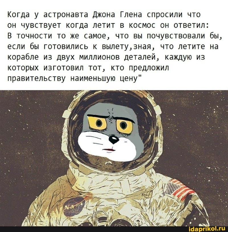 Когда у астронавта Джона Глена спросили что
он чувствует когда летит в космос он ответил:
В точности то же самое, что вы почувствовали бы, если бы готовились к вылету, зная, что летите на корабле из двух миллионов деталей, каждую из которых изготовил тот, кто предложил правительству наименьшую цену"