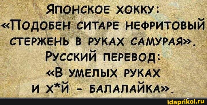 ЯПОНСКОЕ ХОККУ:
"ПОДОБЕН СИТАРЕ НЕФРИТОВЫЙ СТЕРЖЕНЬ В РУКАХ САМУРАЯ".
РУССКИЙ ПЕРЕВОД:
<"В УМЕЛЫХ РУКАХ И - БАЛАЛАЙКА".