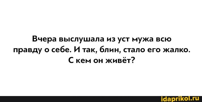 Вчера выслушала из уст мужа всю правду о себе. И так, блин, стало его жалко.
С кем он живёт?