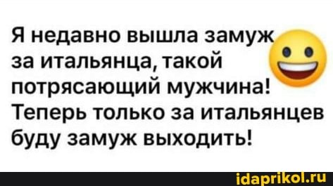 Я недавно вышла замуж
за итальянца, такой потрясающий мужчина!
Теперь только за итальянцев буду замуж выходить!