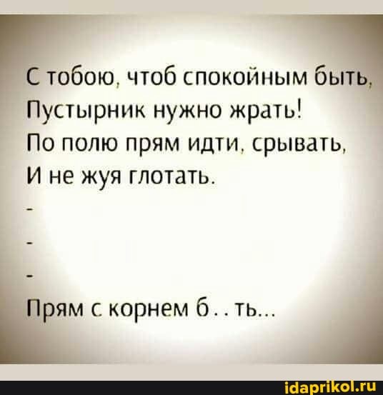 тобою, чтоб спокойным быть,
Пустырник нужно жрать!
По полю прям идти, срывать,
И не жуя глотать,
Прям с корнем ть...