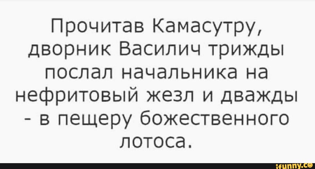 Прочитав Камасутру,
дворник Василич трижды
послал начальника на
нефритовый жезл и дважды
в пещеру божественного
лотоса.