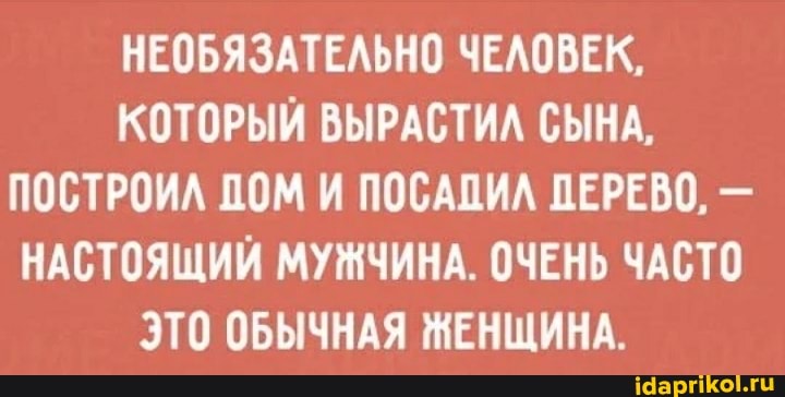 НЕОБЯЗАТЕЛЬНО ЧЕЛОВЕК,
КОТОРЫЙ ВЫРАСТИЛ СЫНА,
ПОСТРОИЛ ПОМ И ПОСАПИЛ ПЕРЕВО, НАСТОЯЩИЙ МУЖЧИНА. ОЧЕНЬ ЧАСТО
ЭТО ОБЫЧНАЯ ЖЕНЩИНА.