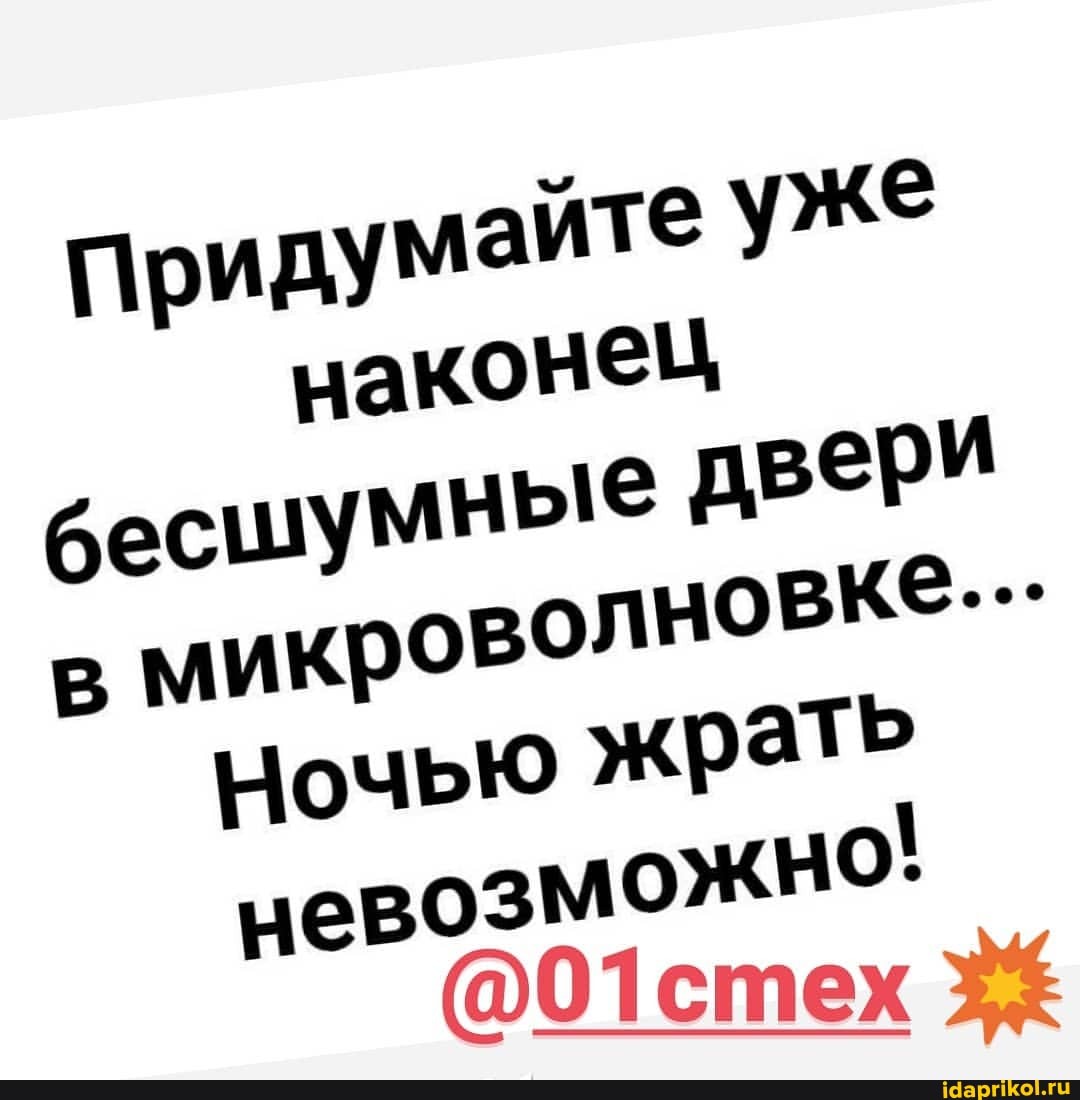 придумайте уже наконец бесшумные двери в мликроволновке--.
Ночью жрать
невозможно
@01стех 3%