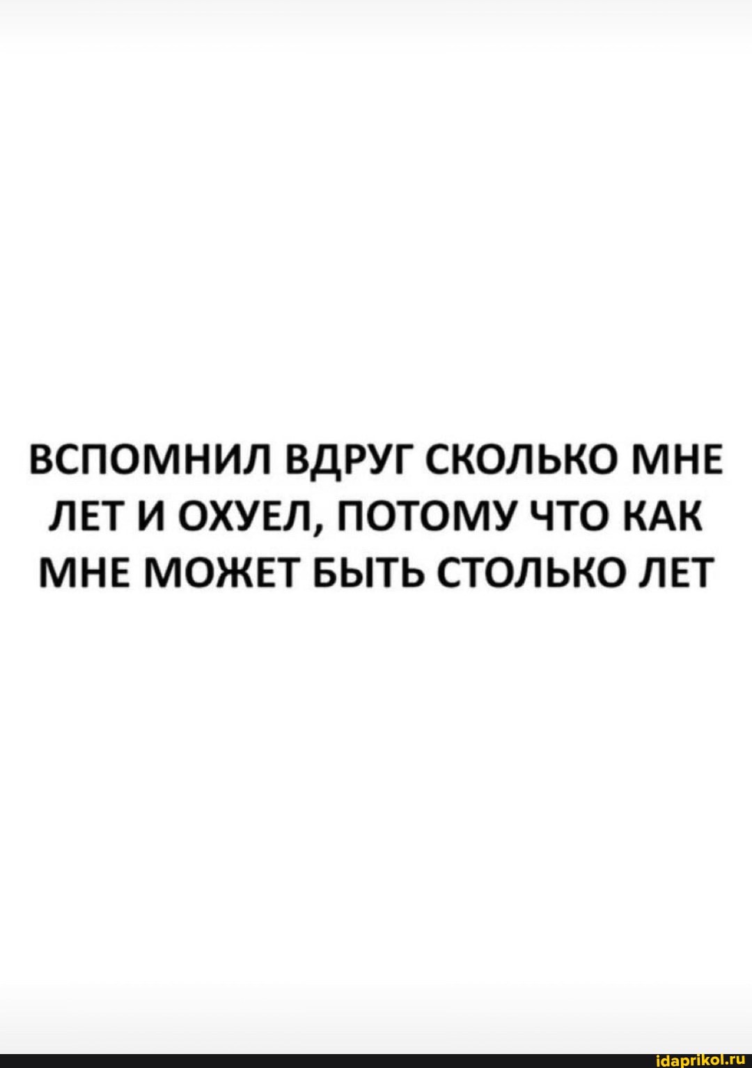 ВСПОМНИЛ ВДРУГ СКОЛЬКО МНЕ ЛЕТИ ОХУЕЛ, ПОТОМУ ЧТО КАК МНЕ МОЖЕТ БЫТЬ СТОЛЬКО ЛЕТ
