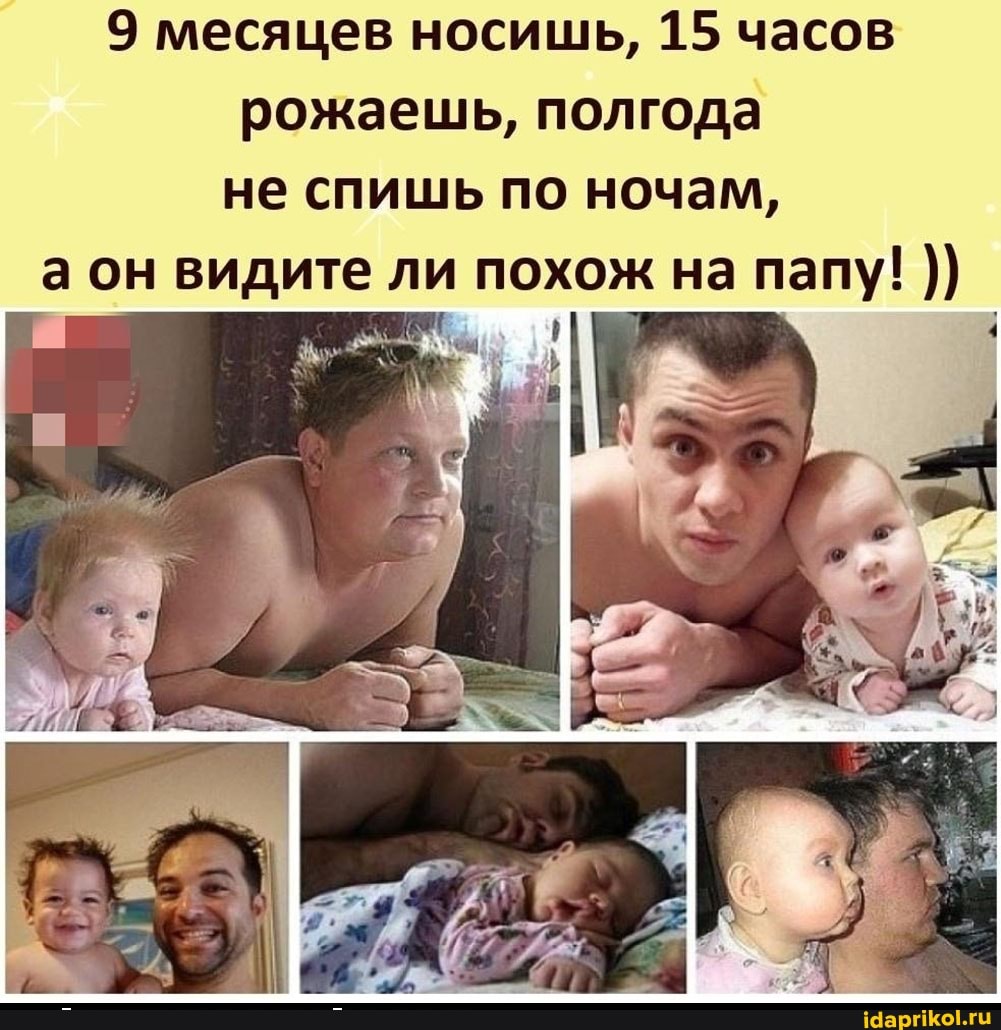 9 месяцев носишь, 15 часов рожаешь, полгода не спишь по ночам, а он видите ли похож на папу!